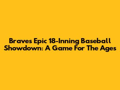 Braves' Epic 18-Inning Baseball Showdown: A Game For The Ages