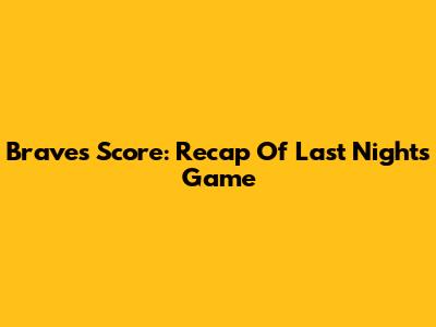 Braves Score: Recap Of Last Night's Game