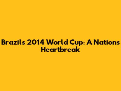 Brazil's 2014 World Cup: A Nation's Heartbreak