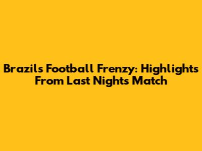 Brazil's Football Frenzy: Highlights From Last Night's Match