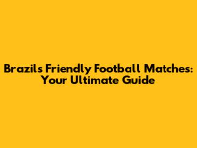 Brazil's Friendly Football Matches: Your Ultimate Guide