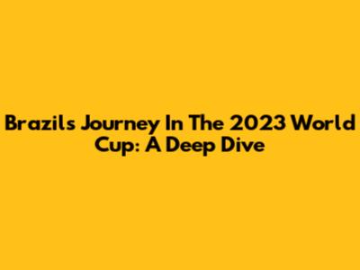 Brazil's Journey In The 2023 World Cup: A Deep Dive