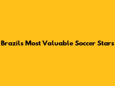 Brazil's Most Valuable Soccer Stars