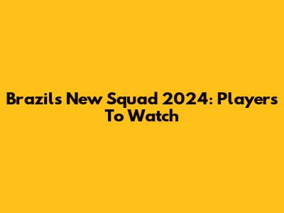 Brazil's New Squad 2024: Players To Watch
