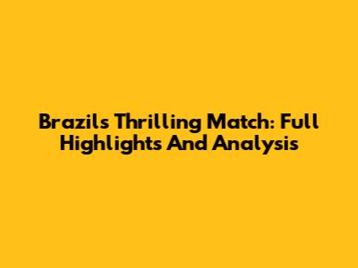 Brazil's Thrilling Match: Full Highlights And Analysis