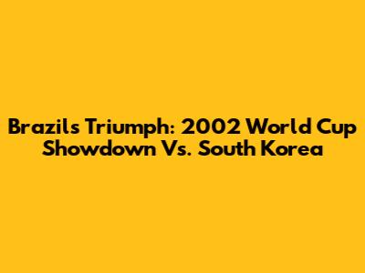 Brazil's Triumph: 2002 World Cup Showdown Vs. South Korea
