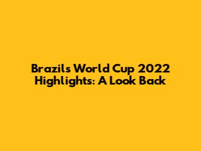 Brazil's World Cup 2022 Highlights: A Look Back