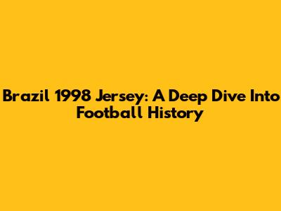 Brazil 1998 Jersey: A Deep Dive Into Football History