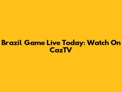 Brazil Game Live Today: Watch On CazTV