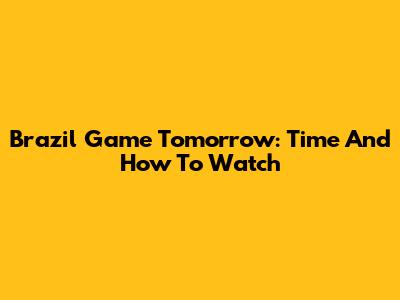 Brazil Game Tomorrow: Time And How To Watch