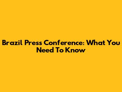 Brazil Press Conference: What You Need To Know