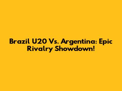 Brazil U20 Vs. Argentina: Epic Rivalry Showdown!