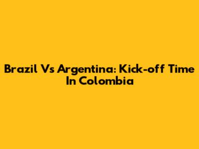 Brazil Vs Argentina: Kick-off Time In Colombia