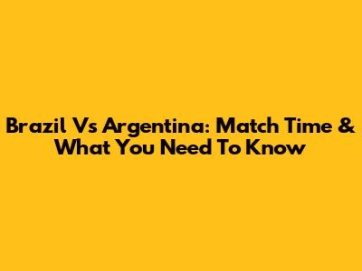 Brazil Vs Argentina: Match Time & What You Need To Know