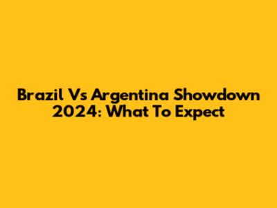 Brazil Vs Argentina Showdown 2024: What To Expect