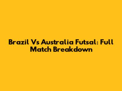 Brazil Vs Australia Futsal: Full Match Breakdown