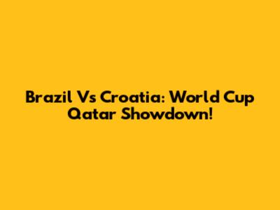 Brazil Vs Croatia: World Cup Qatar Showdown!