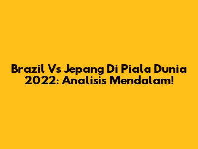 Brazil Vs Jepang Di Piala Dunia 2022: Analisis Mendalam!