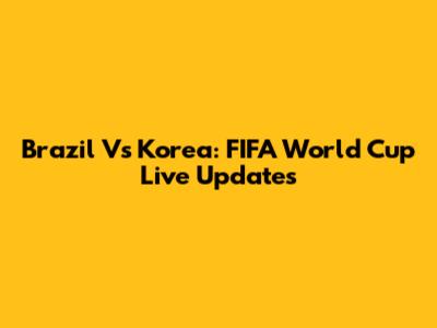 Brazil Vs Korea: FIFA World Cup Live Updates