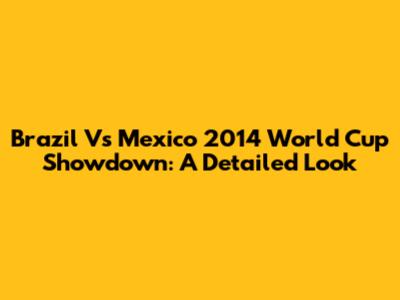 Brazil Vs Mexico 2014 World Cup Showdown: A Detailed Look