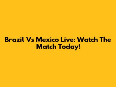 Brazil Vs Mexico Live: Watch The Match Today!