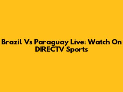 Brazil Vs Paraguay Live: Watch On DIRECTV Sports