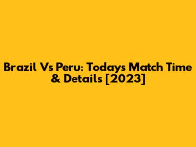 Brazil Vs Peru: Today's Match Time & Details [2023]