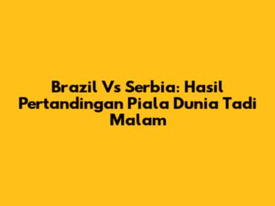 Brazil Vs Serbia: Hasil Pertandingan Piala Dunia Tadi Malam