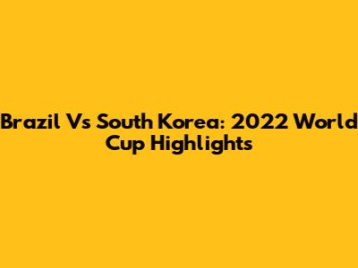 Brazil Vs South Korea: 2022 World Cup Highlights