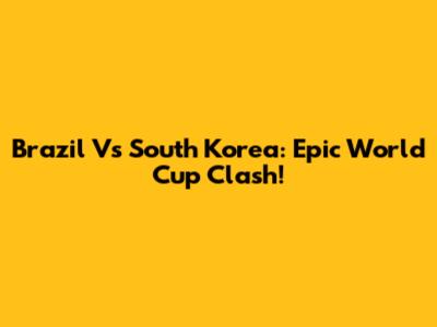 Brazil Vs South Korea: Epic World Cup Clash!