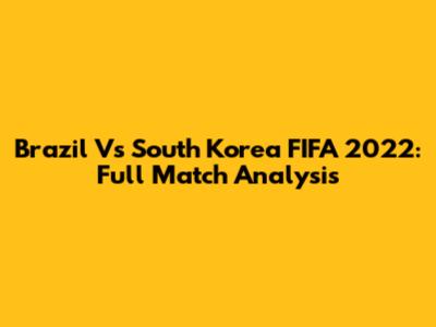 Brazil Vs South Korea FIFA 2022: Full Match Analysis