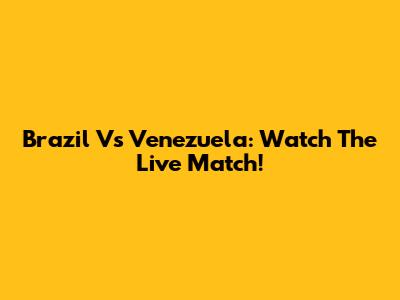 Brazil Vs Venezuela: Watch The Live Match!