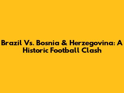 Brazil Vs. Bosnia & Herzegovina: A Historic Football Clash