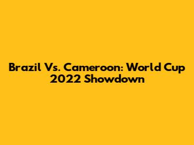 Brazil Vs. Cameroon: World Cup 2022 Showdown