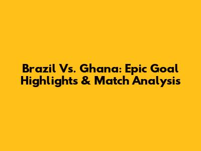 Brazil Vs. Ghana: Epic Goal Highlights & Match Analysis