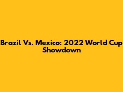 Brazil Vs. Mexico: 2022 World Cup Showdown