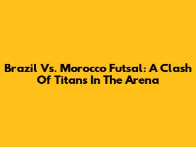 Brazil Vs. Morocco Futsal: A Clash Of Titans In The Arena