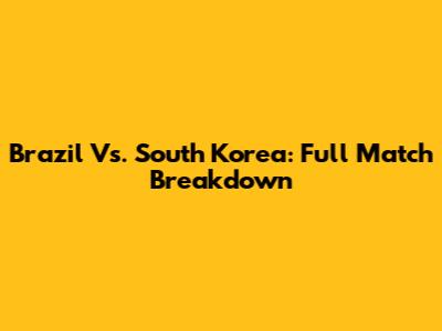 Brazil Vs. South Korea: Full Match Breakdown