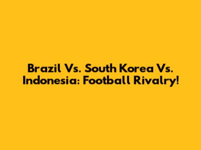 Brazil Vs. South Korea Vs. Indonesia: Football Rivalry!