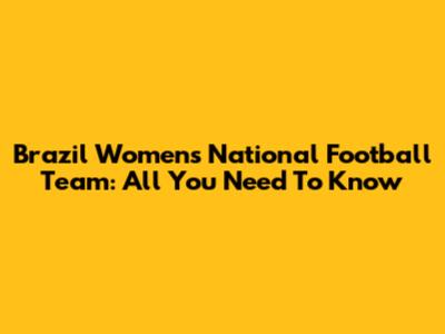 Brazil Women's National Football Team: All You Need To Know