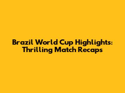 Brazil World Cup Highlights: Thrilling Match Recaps