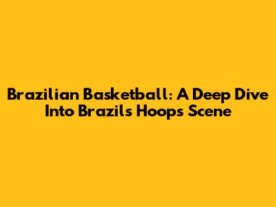 Brazilian Basketball: A Deep Dive Into Brazil's Hoops Scene