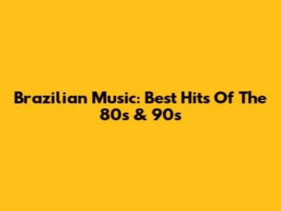 Brazilian Music: Best Hits Of The 80s & 90s