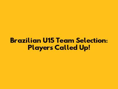 Brazilian U15 Team Selection: Players Called Up!