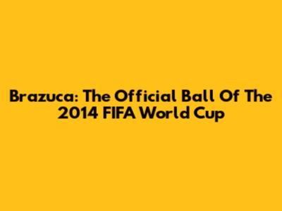Brazuca: The Official Ball Of The 2014 FIFA World Cup