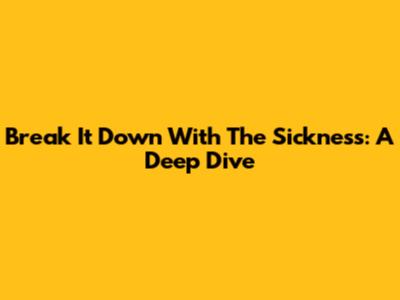 Break It Down With The Sickness: A Deep Dive