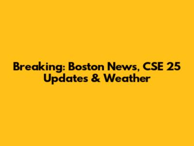 Breaking: Boston News, CSE 25 Updates & Weather