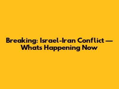 Breaking: Israel-Iran Conflict — What's Happening Now