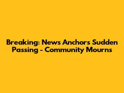 Breaking: News Anchor's Sudden Passing - Community Mourns