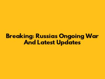 Breaking: Russia's Ongoing War And Latest Updates